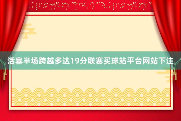 活塞半场跨越多达19分联赛买球站平台网站下注