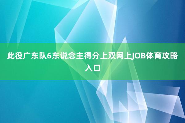 此役广东队6东说念主得分上双网上JOB体育攻略入口