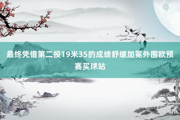 最终凭借第二投19米35的成绩舒缓加冕外围欧预赛买球站