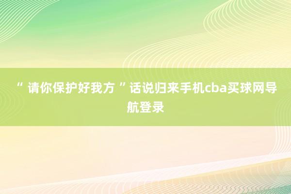 “ 请你保护好我方 ”　　话说归来手机cba买球网导航登录