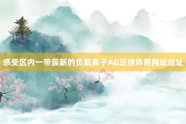 感受区内一带簇新的负氧离子AG足球体育网址地址