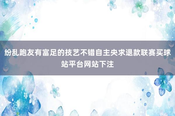 纷乱跑友有富足的技艺不错自主央求退款联赛买球站平台网站下注