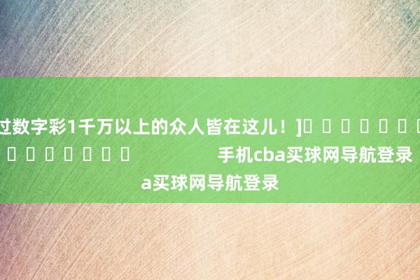 中过数字彩1千万以上的众人皆在这儿！]															                手机cba买球网导航登录