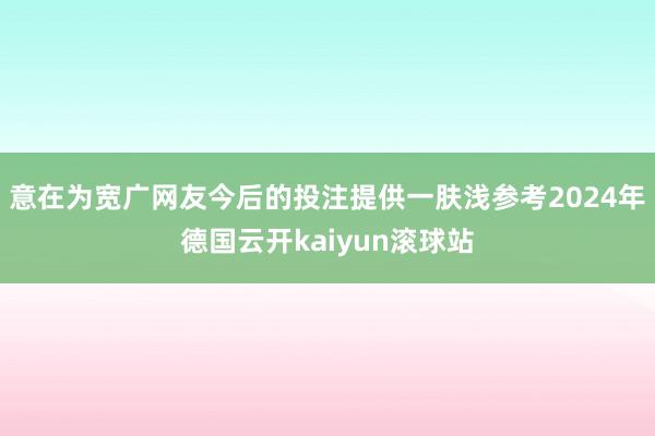 意在为宽广网友今后的投注提供一肤浅参考2024年德国云开kaiyun滚球站