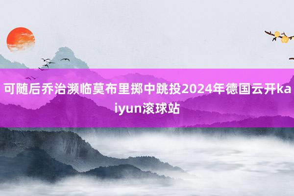 可随后乔治濒临莫布里掷中跳投2024年德国云开kaiyun滚球站