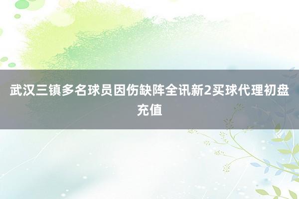 武汉三镇多名球员因伤缺阵全讯新2买球代理初盘充值