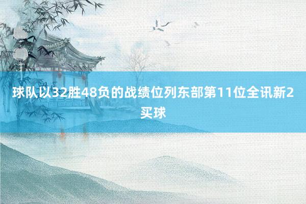 球队以32胜48负的战绩位列东部第11位全讯新2买球