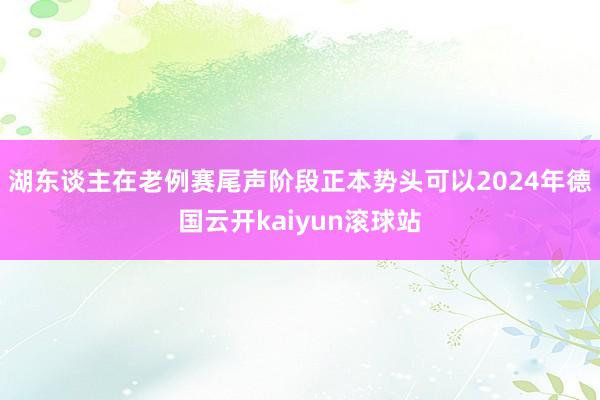 湖东谈主在老例赛尾声阶段正本势头可以2024年德国云开kaiyun滚球站