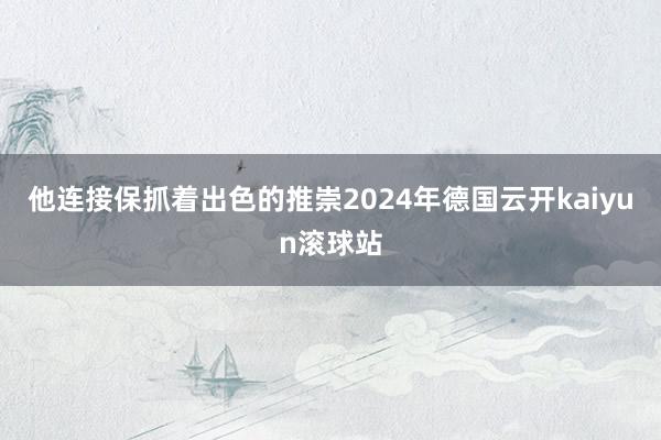 他连接保抓着出色的推崇2024年德国云开kaiyun滚球站