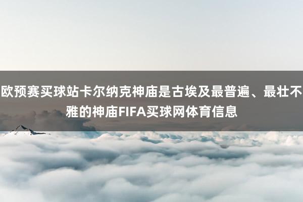 欧预赛买球站卡尔纳克神庙是古埃及最普遍、最壮不雅的神庙FIFA买球网体育信息