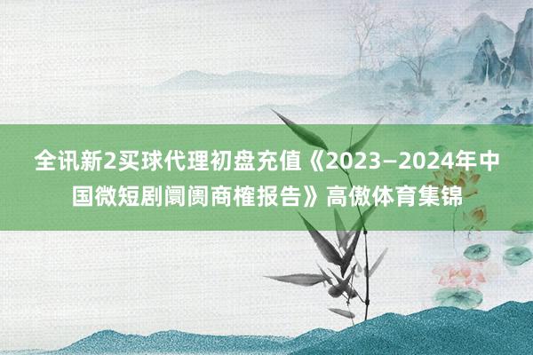 全讯新2买球代理初盘充值《2023—2024年中国微短剧阛阓商榷报告》高傲体育集锦