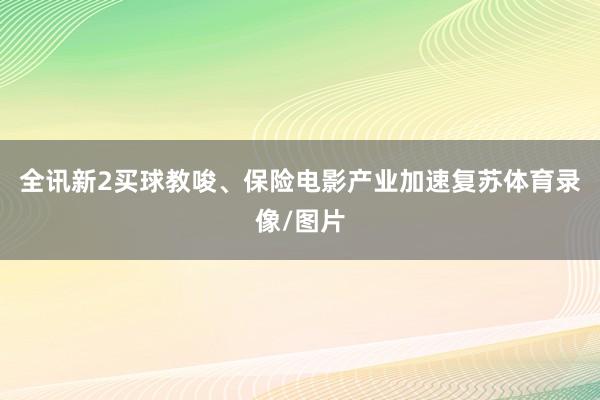 全讯新2买球教唆、保险电影产业加速复苏体育录像/图片