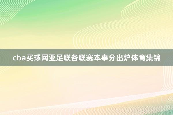 cba买球网　　亚足联各联赛本事分出炉体育集锦