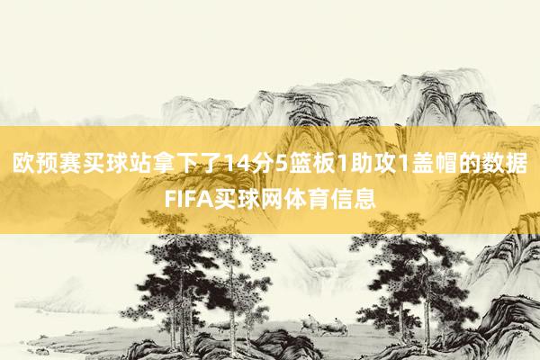 欧预赛买球站拿下了14分5篮板1助攻1盖帽的数据FIFA买球网体育信息