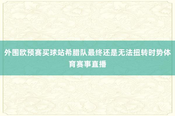 外围欧预赛买球站希腊队最终还是无法扭转时势体育赛事直播