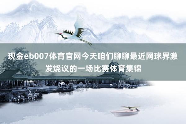 现金eb007体育官网今天咱们聊聊最近网球界激发烧议的一场比赛体育集锦