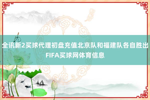 全讯新2买球代理初盘充值北京队和福建队各自胜出FIFA买球网体育信息