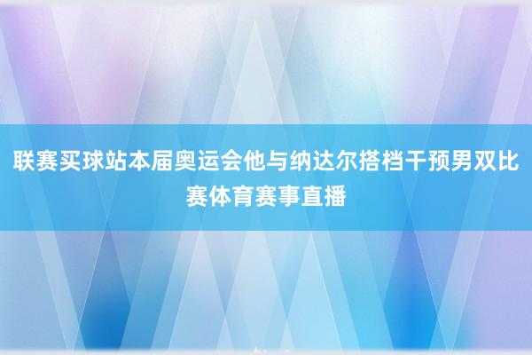 联赛买球站本届奥运会他与纳达尔搭档干预男双比赛体育赛事直播