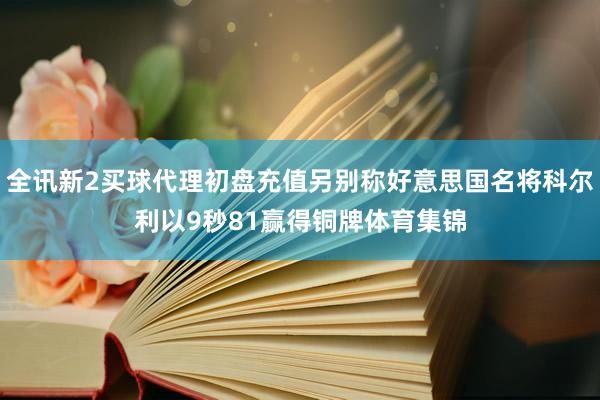 全讯新2买球代理初盘充值另别称好意思国名将科尔利以9秒81赢得铜牌体育集锦