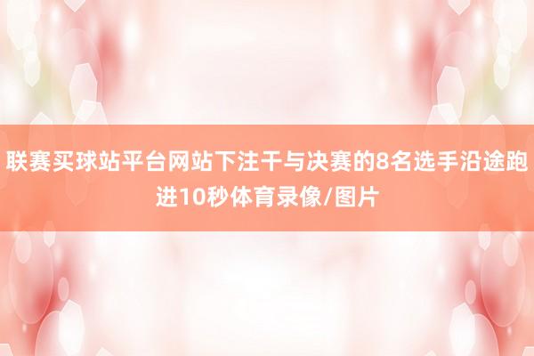 联赛买球站平台网站下注干与决赛的8名选手沿途跑进10秒体育录像/图片