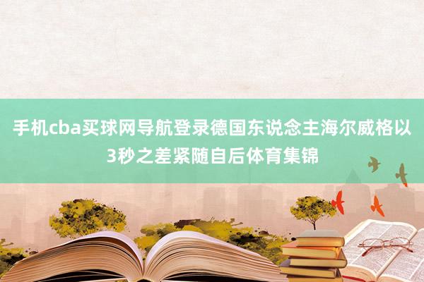 手机cba买球网导航登录德国东说念主海尔威格以3秒之差紧随自后体育集锦