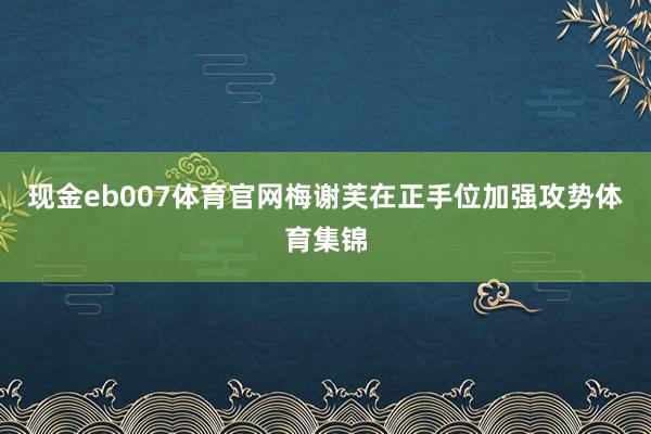 现金eb007体育官网梅谢芙在正手位加强攻势体育集锦