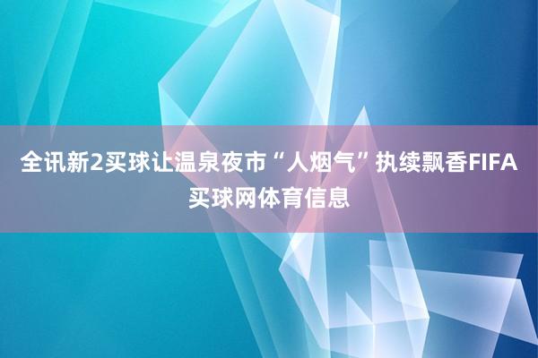 全讯新2买球让温泉夜市“人烟气”执续飘香FIFA买球网体育信息