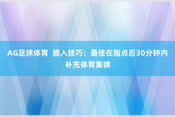 AG足球体育  摄入技巧：最佳在指点后30分钟内补充体育集锦