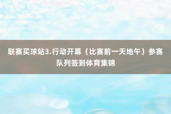 联赛买球站3.行动开幕（比赛前一天地午）参赛队列签到体育集锦