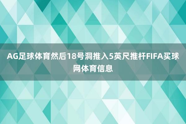 AG足球体育然后18号洞推入5英尺推杆FIFA买球网体育信息