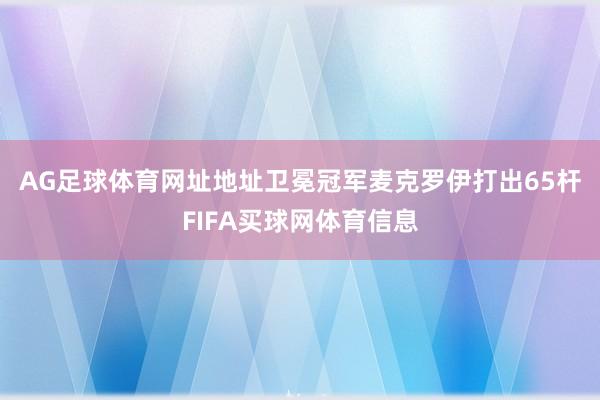 AG足球体育网址地址　　卫冕冠军麦克罗伊打出65杆FIFA买球网体育信息