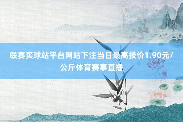 联赛买球站平台网站下注当日最高报价1.90元/公斤体育赛事直播