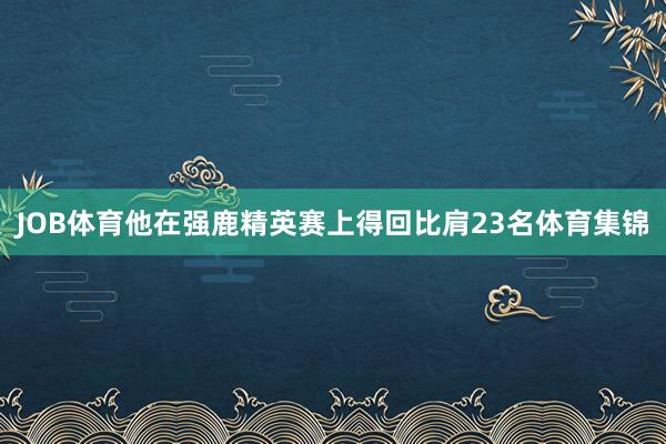 JOB体育　　他在强鹿精英赛上得回比肩23名体育集锦