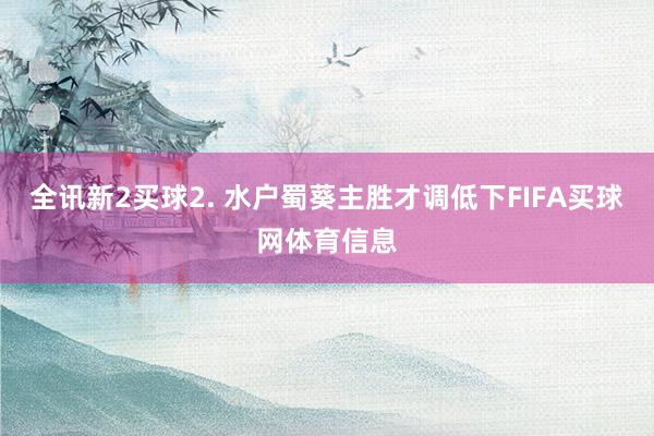 全讯新2买球　　2. 水户蜀葵主胜才调低下FIFA买球网体育信息