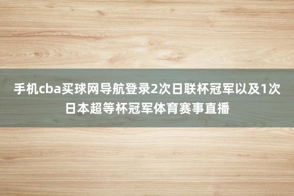 手机cba买球网导航登录2次日联杯冠军以及1次日本超等杯冠军体育赛事直播