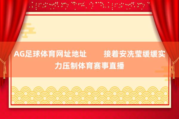 AG足球体育网址地址        接着安冼莹缓缓实力压制体育赛事直播