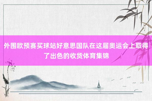 外围欧预赛买球站好意思国队在这届奥运会上取得了出色的收货体育集锦