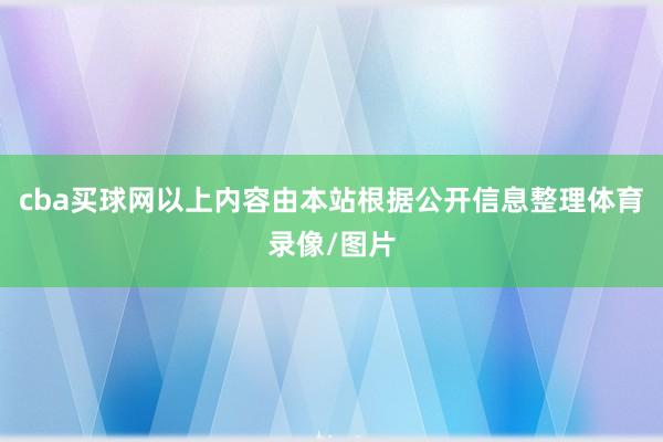 cba买球网以上内容由本站根据公开信息整理体育录像/图片