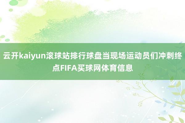 云开kaiyun滚球站排行球盘当现场运动员们冲刺终点FIFA买球网体育信息