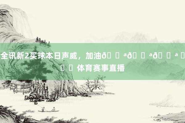 全讯新2买球本日声威，加油💪💪💪 ​​​体育赛事直播