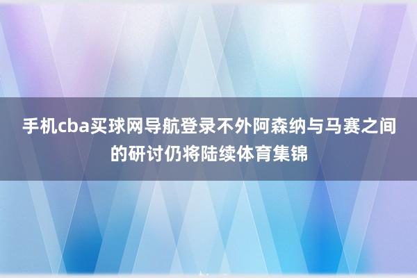 手机cba买球网导航登录不外阿森纳与马赛之间的研讨仍将陆续体育集锦