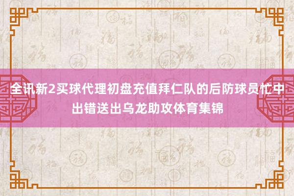 全讯新2买球代理初盘充值拜仁队的后防球员忙中出错送出乌龙助攻体育集锦