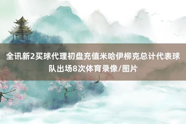 全讯新2买球代理初盘充值米哈伊柳克总计代表球队出场8次体育录像/图片