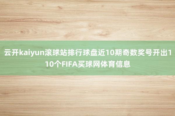 云开kaiyun滚球站排行球盘近10期奇数奖号开出110个FIFA买球网体育信息