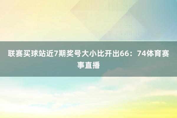 联赛买球站近7期奖号大小比开出66：74体育赛事直播