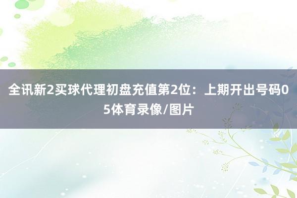 全讯新2买球代理初盘充值　　第2位：上期开出号码05体育录像/图片