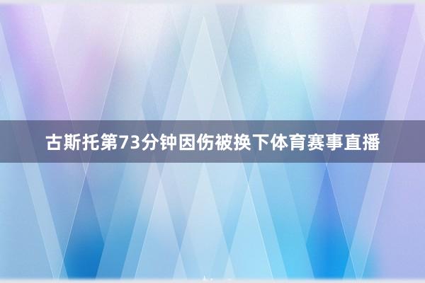 古斯托第73分钟因伤被换下体育赛事直播