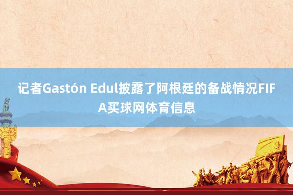 记者Gastón Edul披露了阿根廷的备战情况FIFA买球网体育信息