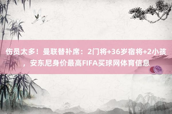 伤员太多！曼联替补席：2门将+36岁宿将+2小孩，安东尼身价最高FIFA买球网体育信息