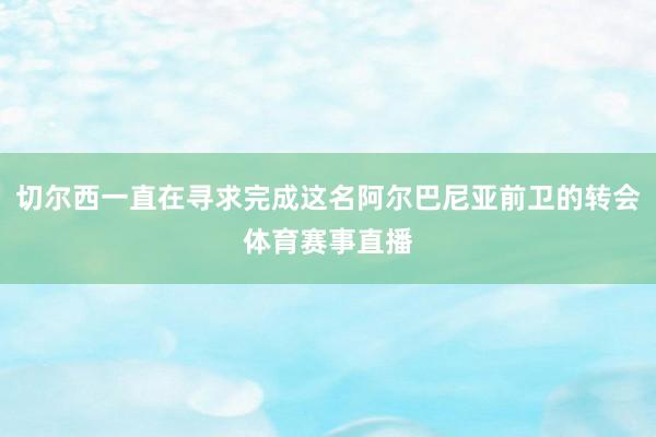 切尔西一直在寻求完成这名阿尔巴尼亚前卫的转会体育赛事直播